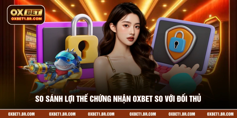 So sánh lợi thế chứng nhận OXBET so với đối thủ